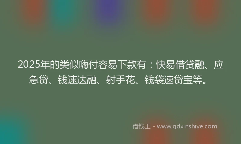 2025年的类似嗨付容易下款有：快易借贷融、应急贷、钱速达融、射手花、钱袋速贷宝等。