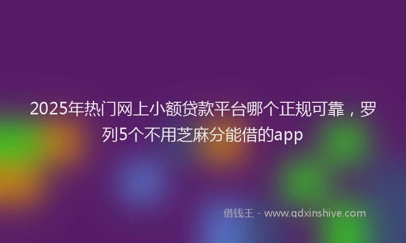 2025年热门网上小额贷款平台哪个正规可靠，罗列5个不用芝麻分能借的app