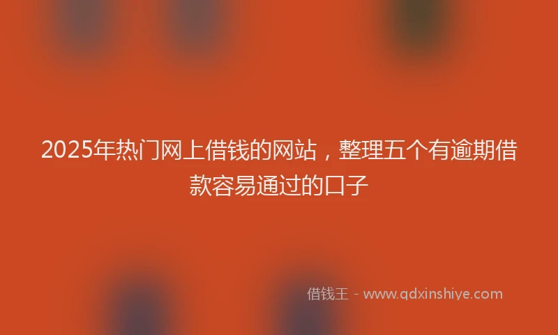 2025年热门网上借钱的网站，整理五个有逾期借款容易通过的口子