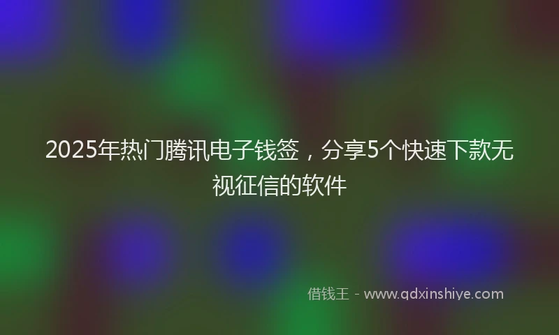 2025年热门腾讯电子钱签，分享5个快速下款无视征信的软件