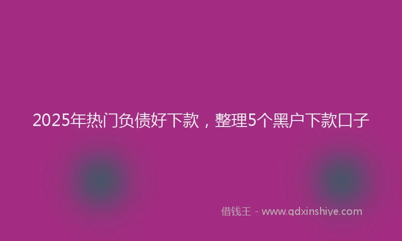 2025年热门负债好下款，整理5个黑户下款口子