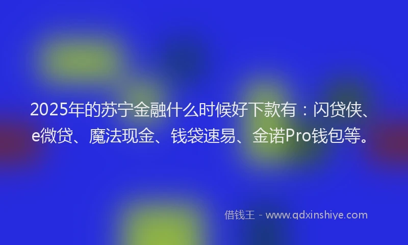 2025年的苏宁金融什么时候好下款有：闪贷侠、e微贷、魔法现金、钱袋速易、金诺Pro钱包等。