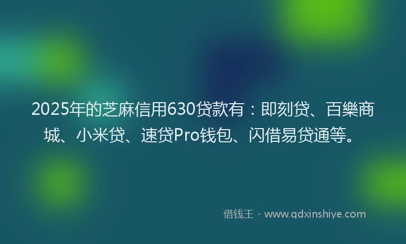 2025年的芝麻信用630贷款有：即刻贷、百樂商城、小米贷、速贷Pro钱包、闪借易贷通等。