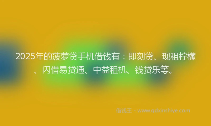 2025年的菠萝贷手机借钱有：即刻贷、现租柠檬、闪借易贷通、中益租机、钱贷乐等。