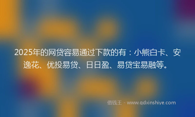 2025年的网贷容易通过下款的有：小熊白卡、安逸花、优投易贷、日日盈、易贷宝易融等。