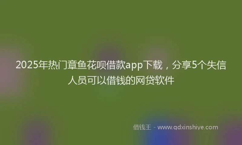 2025年热门章鱼花呗借款app下载，分享5个失信人员可以借钱的网贷软件