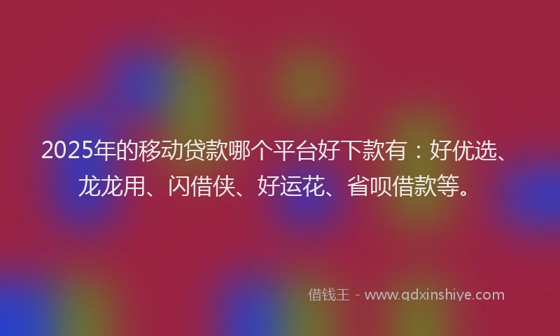 2025年的移动贷款哪个平台好下款有：好优选、龙龙用、闪借侠、好运花、省呗借款等。