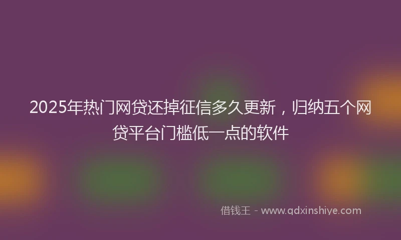 2025年热门网贷还掉征信多久更新，归纳五个网贷平台门槛低一点的软件