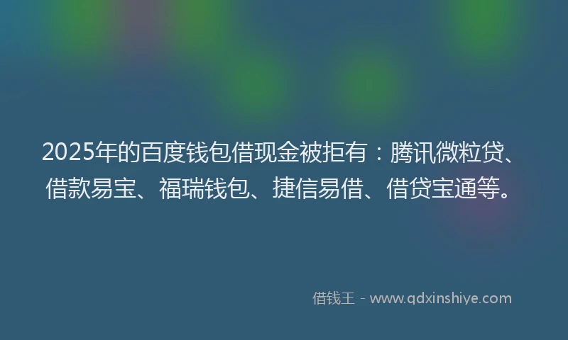 2025年的百度钱包借现金被拒有：腾讯微粒贷、借款易宝、福瑞钱包、捷信易借、借贷宝通等。