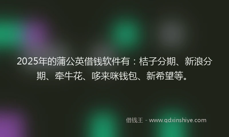 2025年的蒲公英借钱软件有：桔子分期、新浪分期、牵牛花、哆来咪钱包、新希望等。