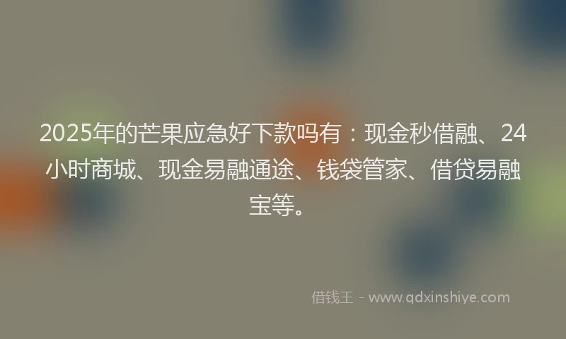 2025年的芒果应急好下款吗有：现金秒借融、24小时商城、现金易融通途、钱袋管家、借贷易融宝等。