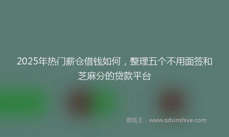 2025年热门薪仓借钱如何，整理五个不用面签和芝麻分的贷款平台