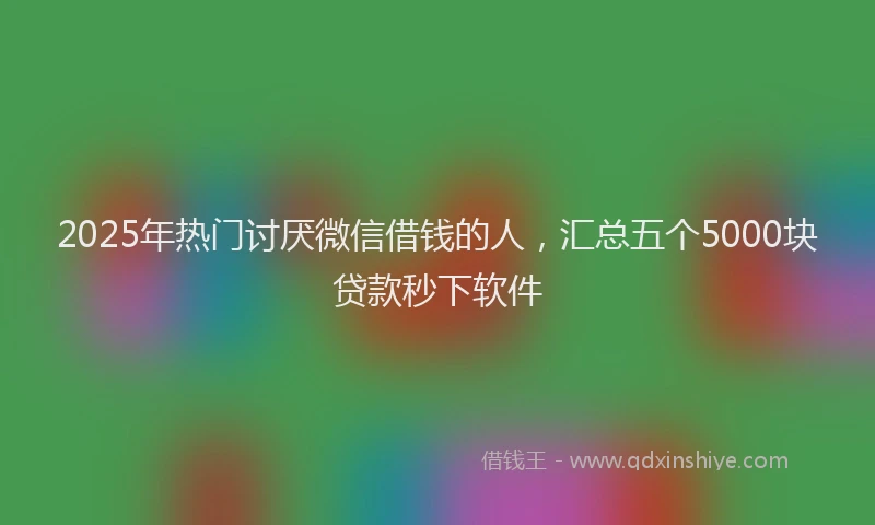 2025年热门讨厌微信借钱的人，汇总五个5000块贷款秒下软件