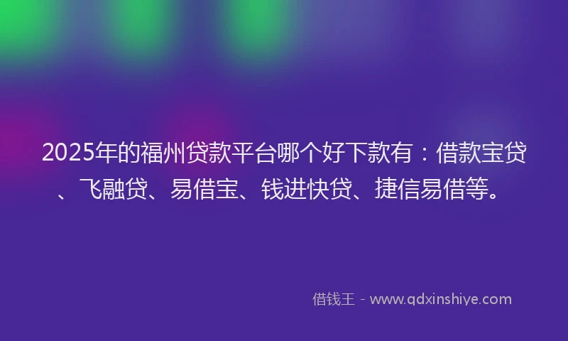 2025年的福州贷款平台哪个好下款有：借款宝贷、飞融贷、易借宝、钱进快贷、捷信易借等。