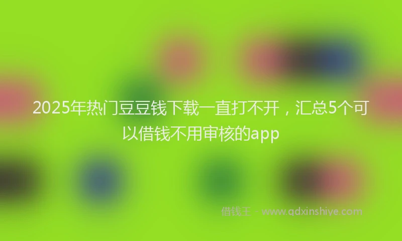 2025年热门豆豆钱下载一直打不开，汇总5个可以借钱不用审核的app