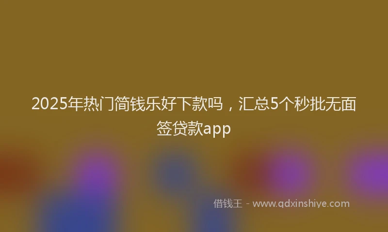 2025年热门简钱乐好下款吗，汇总5个秒批无面签贷款app