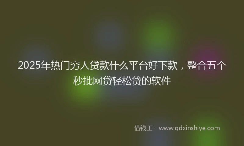 2025年热门穷人贷款什么平台好下款，整合五个秒批网贷轻松贷的软件