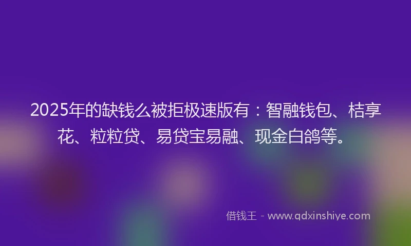 2025年的缺钱么被拒极速版有：智融钱包、桔享花、粒粒贷、易贷宝易融、现金白鸽等。