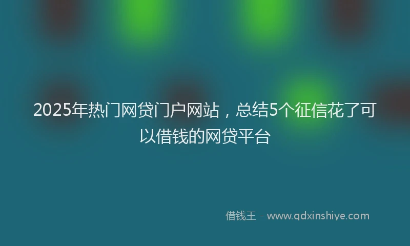 2025年热门网贷门户网站，总结5个征信花了可以借钱的网贷平台