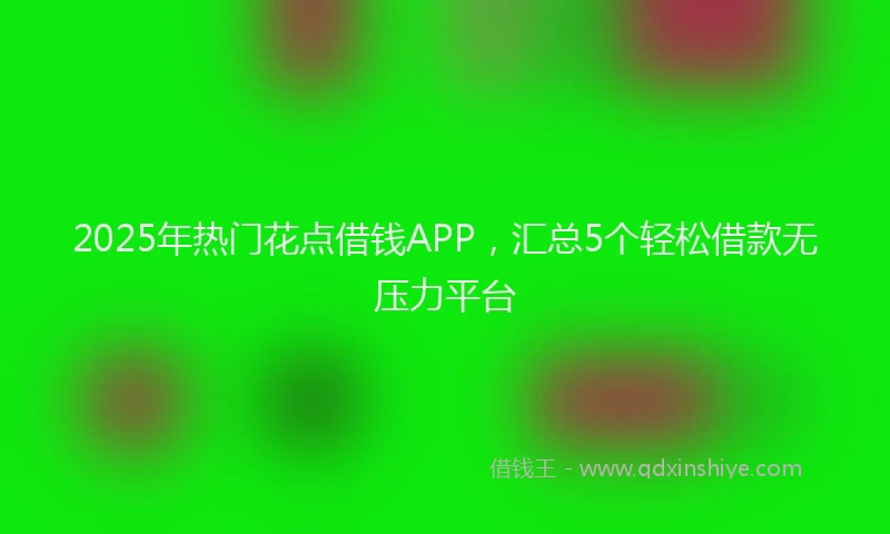 2025年热门花点借钱APP，汇总5个轻松借款无压力平台