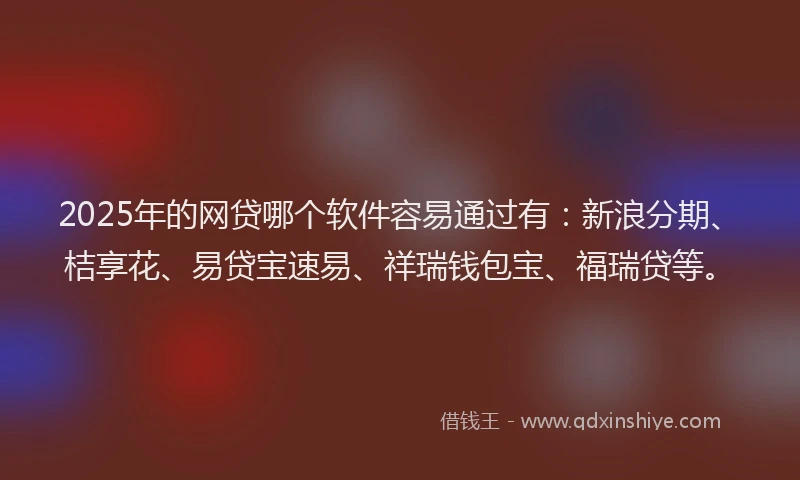 2025年的网贷哪个软件容易通过有：新浪分期、桔享花、易贷宝速易、祥瑞钱包宝、福瑞贷等。