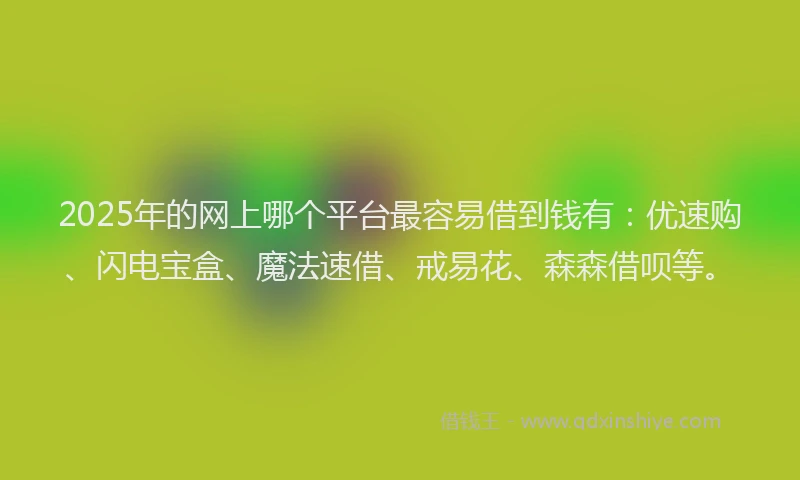 2025年的网上哪个平台最容易借到钱有：优速购、闪电宝盒、魔法速借、戒易花、森森借呗等。