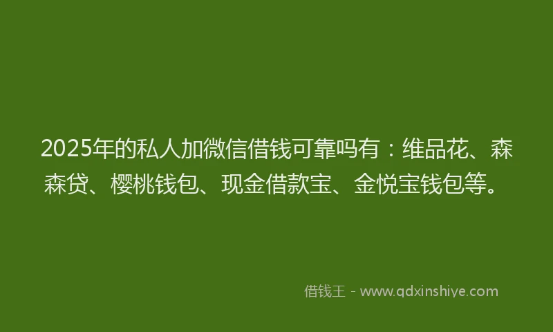 2025年的私人加微信借钱可靠吗有：维品花、森森贷、樱桃钱包、现金借款宝、金悦宝钱包等。