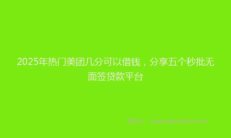 2025年热门美团几分可以借钱，分享五个秒批无面签贷款平台