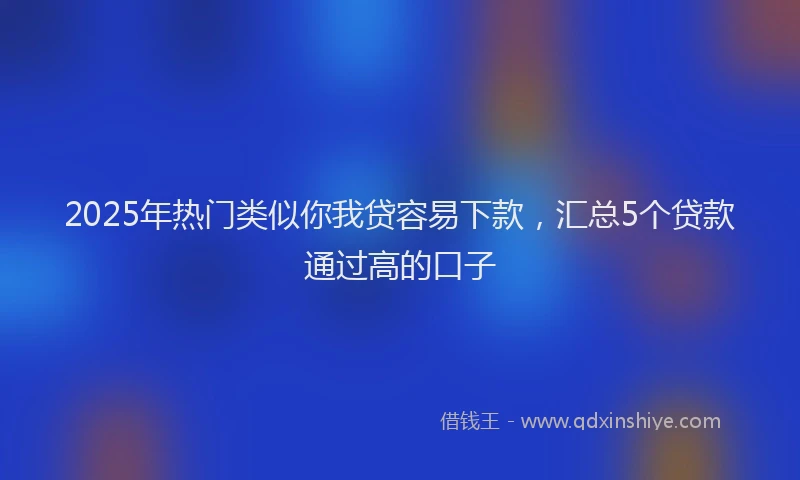 2025年热门类似你我贷容易下款，汇总5个贷款通过高的口子