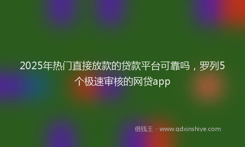 2025年热门直接放款的贷款平台可靠吗，罗列5个极速审核的网贷app