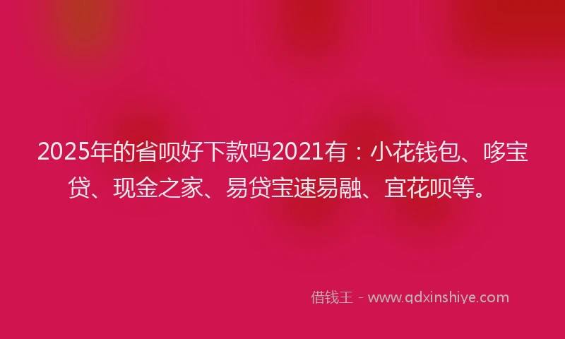 2025年的省呗好下款吗2021有：小花钱包、哆宝贷、现金之家、易贷宝速易融、宜花呗等。
