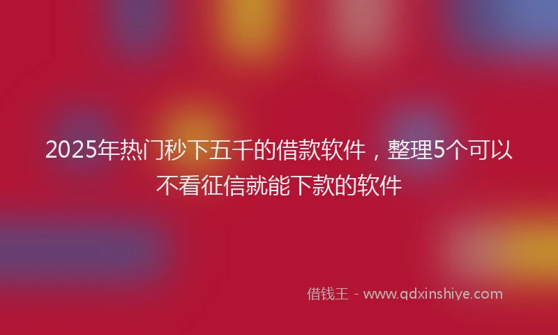 2025年热门秒下五千的借款软件，整理5个可以不看征信就能下款的软件