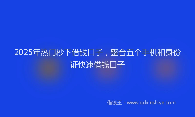 2025年热门秒下借钱口子，整合五个手机和身份证快速借钱口子