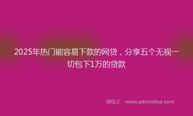 2025年热门能容易下款的网贷，分享五个无视一切包下1万的贷款
