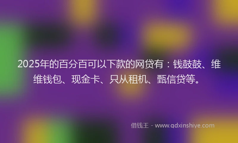2025年的百分百可以下款的网贷有：钱鼓鼓、维维钱包、现金卡、只从租机、甄信贷等。