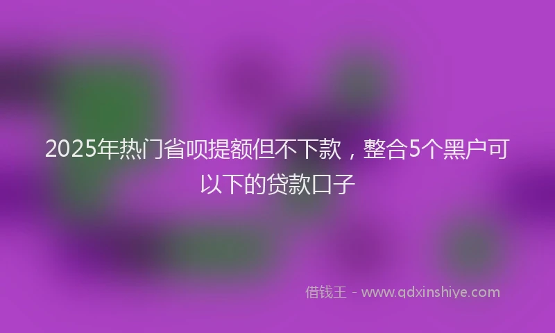 2025年热门省呗提额但不下款，整合5个黑户可以下的贷款口子