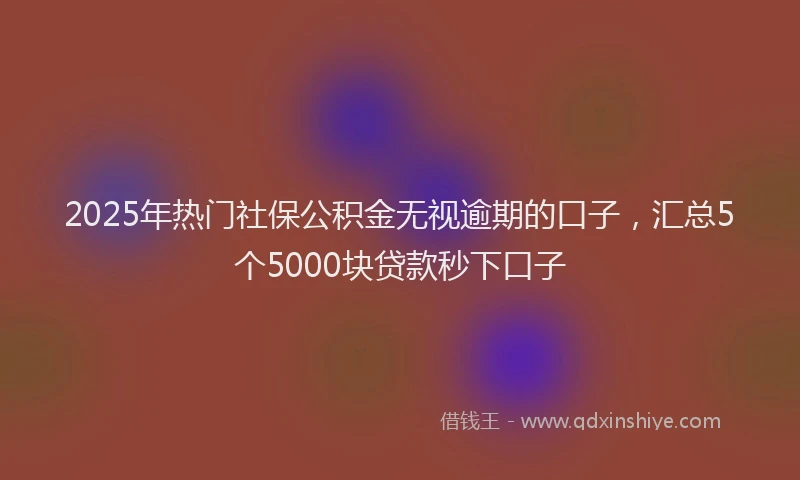 2025年热门社保公积金无视逾期的口子，汇总5个5000块贷款秒下口子