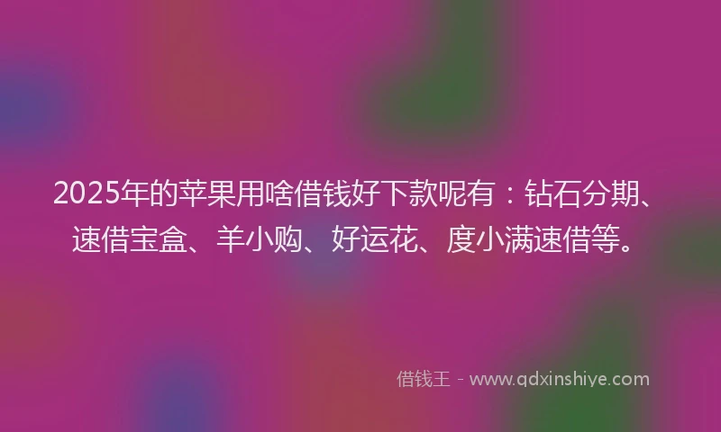 2025年的苹果用啥借钱好下款呢有：钻石分期、速借宝盒、羊小购、好运花、度小满速借等。