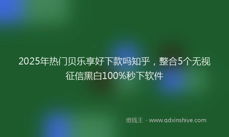 2025年热门贝乐享好下款吗知乎，整合5个无视征信黑白100%秒下软件
