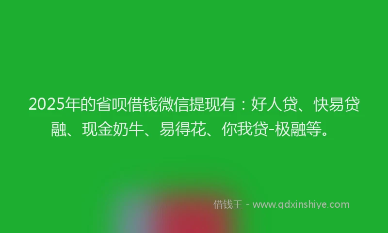 2025年的省呗借钱微信提现有：好人贷、快易贷融、现金奶牛、易得花、你我贷-极融等。