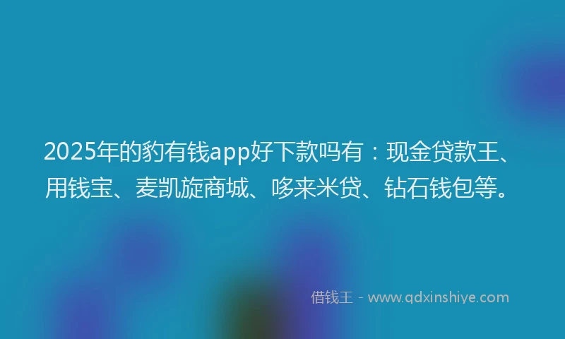 2025年的豹有钱app好下款吗有：现金贷款王、用钱宝、麦凯旋商城、哆来米贷、钻石钱包等。
