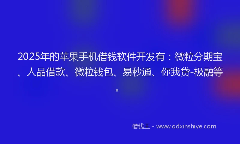 2025年的苹果手机借钱软件开发有：微粒分期宝、人品借款、微粒钱包、易秒通、你我贷-极融等。