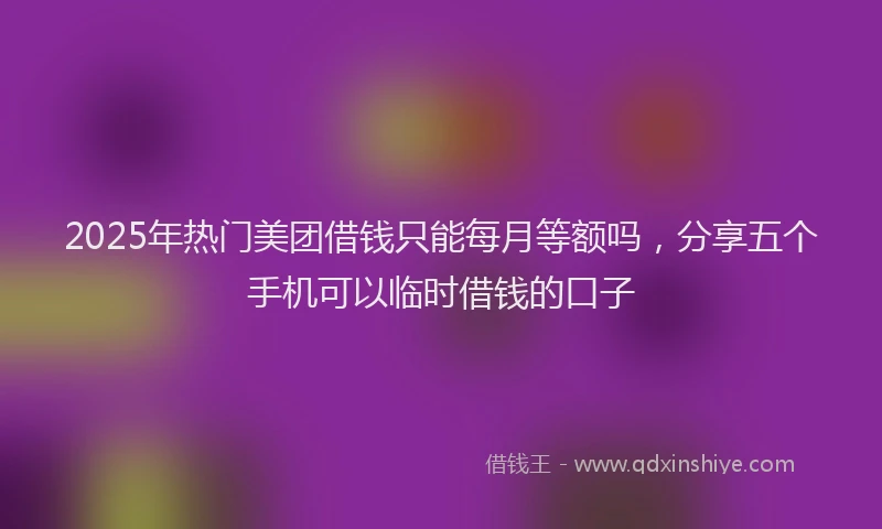 2025年热门美团借钱只能每月等额吗，分享五个手机可以临时借钱的口子