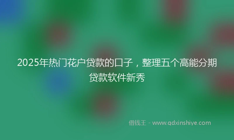 2025年热门花户贷款的口子，整理五个高能分期贷款软件新秀