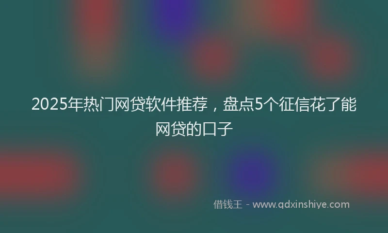 2025年热门网贷软件推荐，盘点5个征信花了能网贷的口子