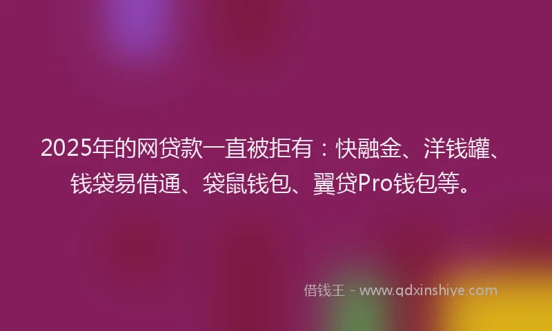 2025年的网贷款一直被拒有：快融金、洋钱罐、钱袋易借通、袋鼠钱包、翼贷Pro钱包等。