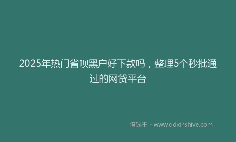 2025年热门省呗黑户好下款吗，整理5个秒批通过的网贷平台