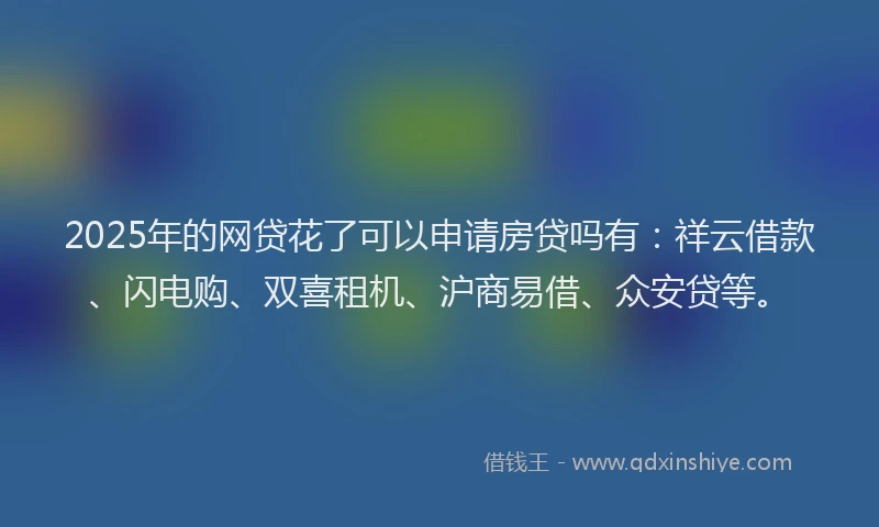 2025年的网贷花了可以申请房贷吗有：祥云借款、闪电购、双喜租机、沪商易借、众安贷等。