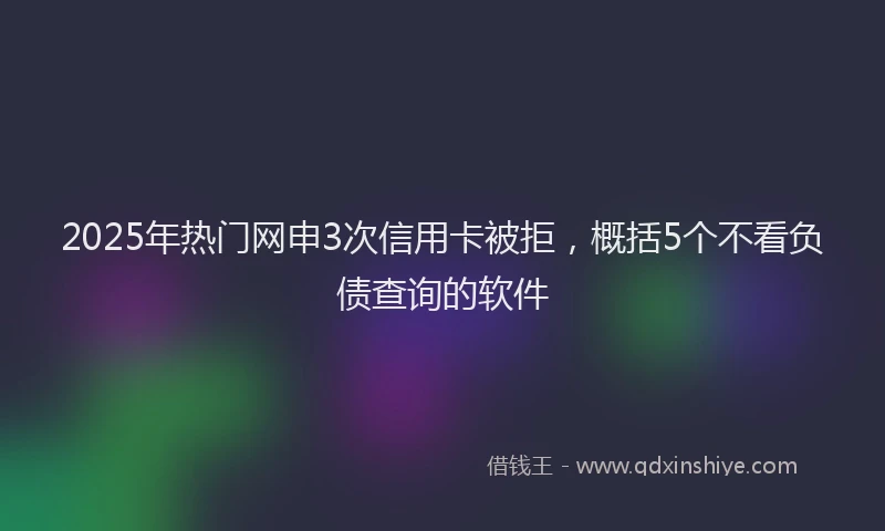 2025年热门网申3次信用卡被拒，概括5个不看负债查询的软件
