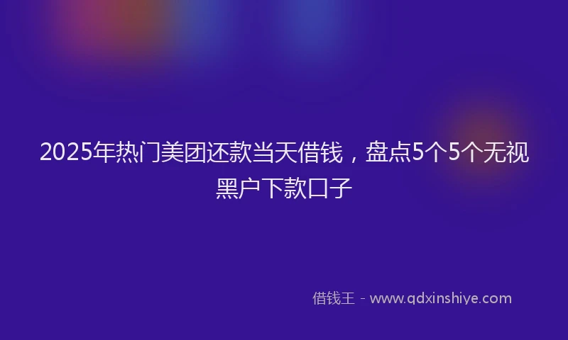 2025年热门美团还款当天借钱，盘点5个5个无视黑户下款口子